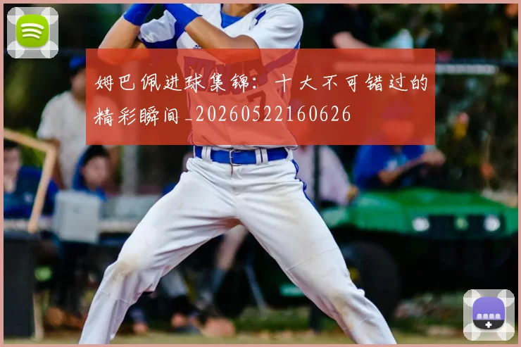 姆巴佩进球集锦：十大不可错过的精彩瞬间_20260522160626