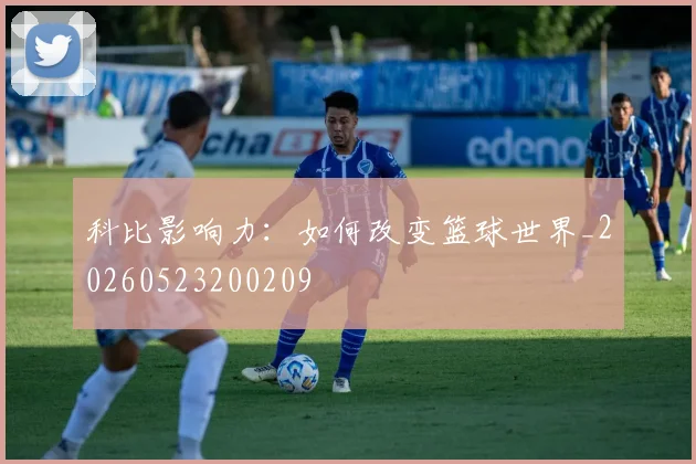 科比影响力：如何改变篮球世界_20260523200209