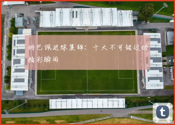 姆巴佩进球集锦：十大不可错过的精彩瞬间