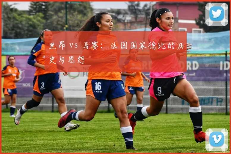 里昂 vs 马赛：法国国家德比的历史与恩怨