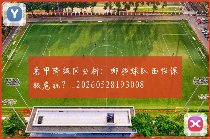 意甲降级区分析：哪些球队面临保级危机？_20260528193008