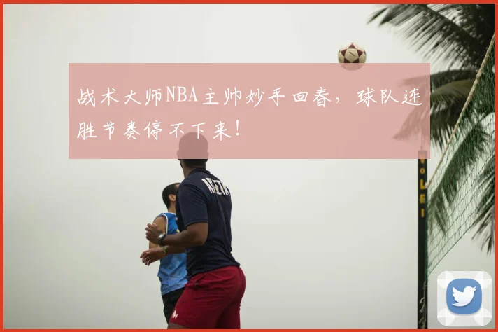 战术大师NBA主帅妙手回春，球队连胜节奏停不下来！