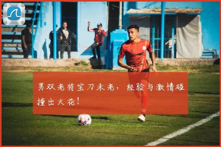 男双老将宝刀未老，经验与激情碰撞出火花！