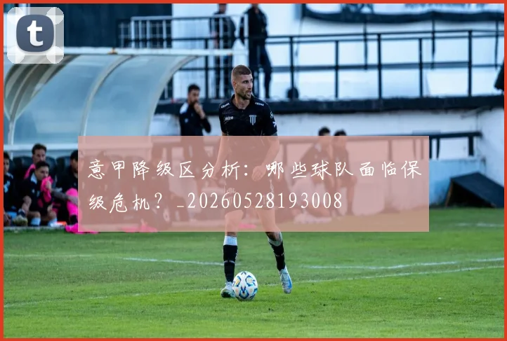意甲降级区分析：哪些球队面临保级危机？_20260528193008