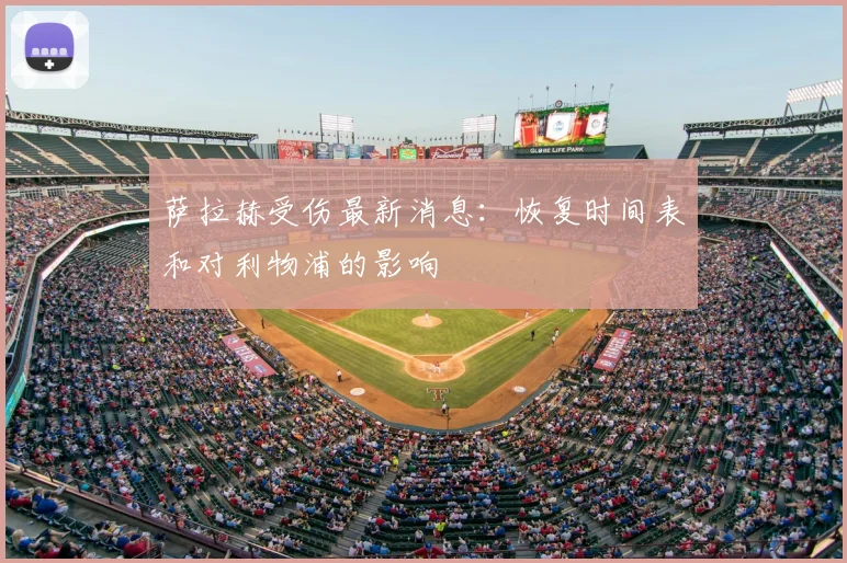 萨拉赫受伤最新消息：恢复时间表和对利物浦的影响