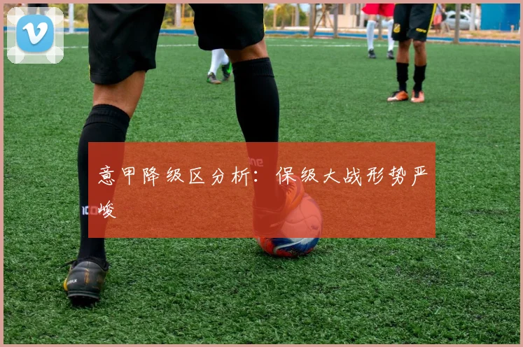 意甲降级区分析：保级大战形势严峻