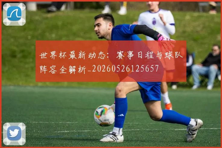 世界杯最新动态:赛事日程与球队阵容全解析_20260526125657
