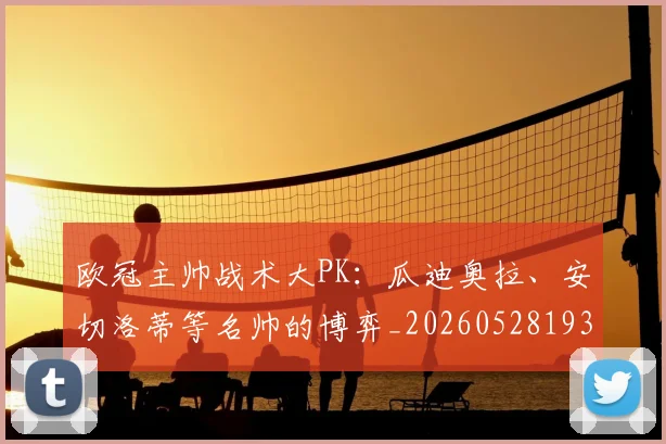 欧冠主帅战术大PK：瓜迪奥拉、安切洛蒂等名帅的博弈_20260528193250_20260609224147
