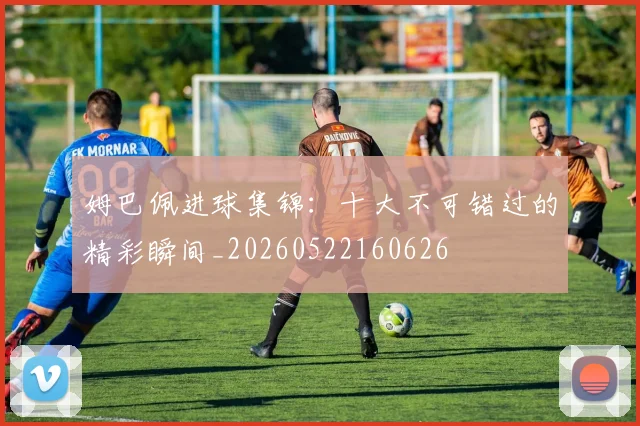 姆巴佩进球集锦:十大不可错过的精彩瞬间_20260522160626