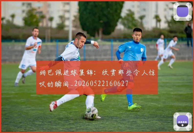 姆巴佩进球集锦：欣赏那些令人惊叹的瞬间_20260522160627