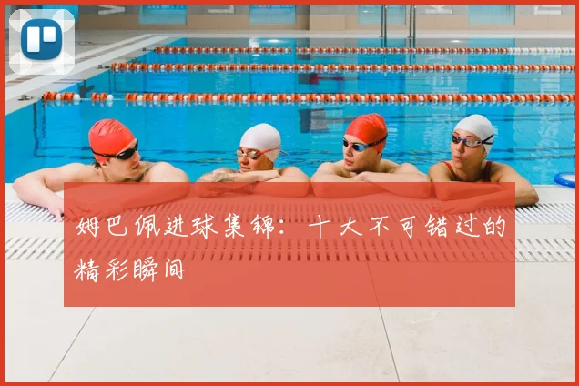 姆巴佩进球集锦：十大不可错过的精彩瞬间