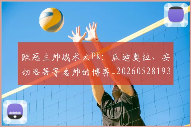 欧冠主帅战术大PK：瓜迪奥拉、安切洛蒂等名帅的博弈_20260528193250_20260609224147