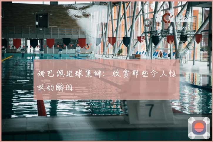 姆巴佩进球集锦：欣赏那些令人惊叹的瞬间
