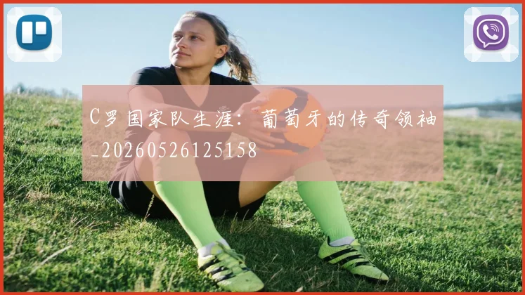 C罗国家队生涯:葡萄牙的传奇领袖_20260526125158