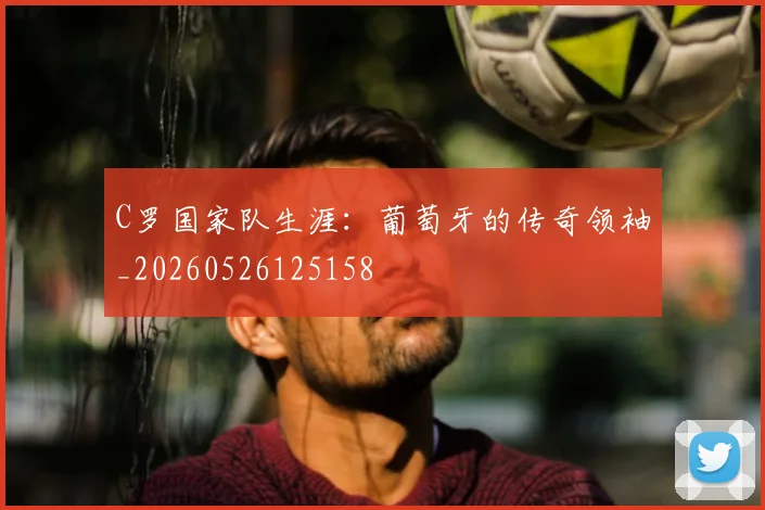 C罗国家队生涯:葡萄牙的传奇领袖_20260526125158