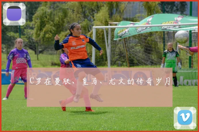 C罗在曼联、皇马、尤文的传奇岁月
