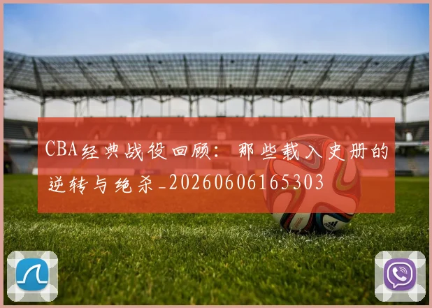 CBA经典战役回顾:那些载入史册的逆转与绝杀_20260606165303