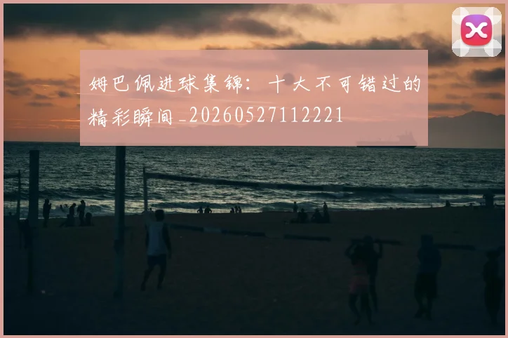 姆巴佩进球集锦:十大不可错过的精彩瞬间_20260527112221