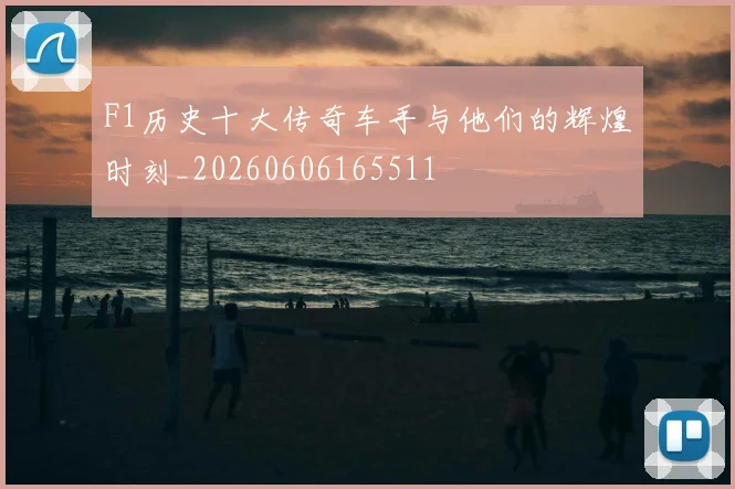 F1历史十大传奇车手与他们的辉煌时刻_20260606165511