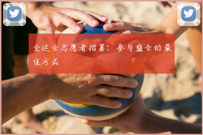 全运会志愿者招募:参与盛会的最佳方式