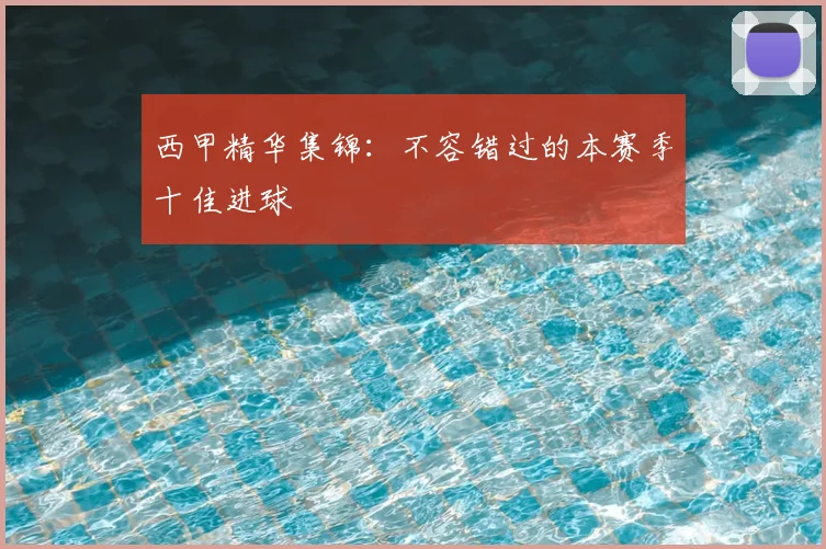 西甲精华集锦:不容错过的本赛季十佳进球