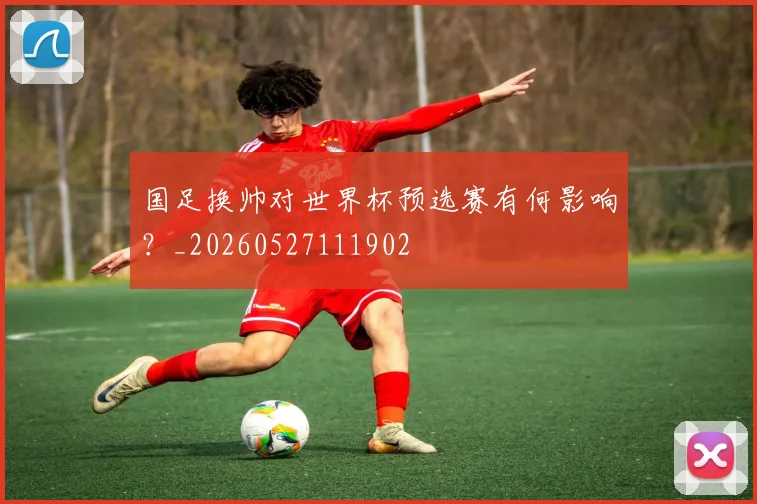 国足换帅对世界杯预选赛有何影响?_20260527111902