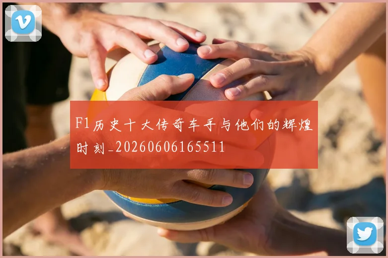 F1历史十大传奇车手与他们的辉煌时刻_20260606165511