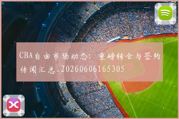CBA自由市场动态：重磅转会与签约传闻汇总_20260606165305