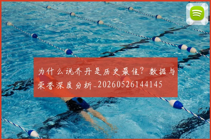为什么说乔丹是历史最佳?数据与荣誉深度分析_20260526144145