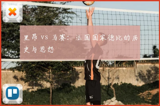 里昂 vs 马赛：法国国家德比的历史与恩怨