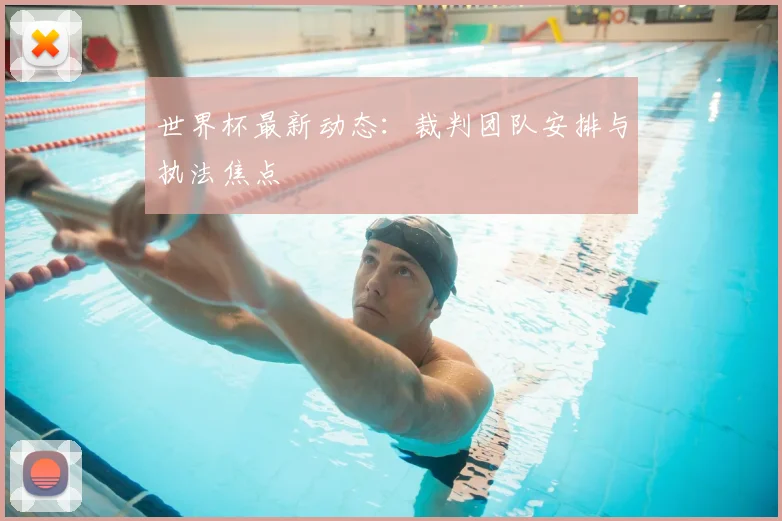 世界杯最新动态:裁判团队安排与执法焦点